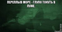 Переплыв море - глупо тонуть в луже. 