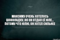 Максиму очень хотелось шоколадку, но он отдал её Юле... Потому что Юлю, он хотел сильнее