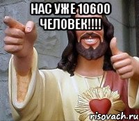 НАС УЖЕ 10600 человек!!!! 