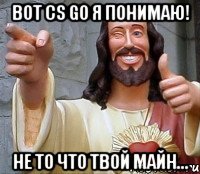 Вот CS GО я понимаю! Не то что твой майн...