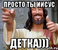 просто ты иисус детка)))