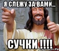 Я слежу за вами... Сучки !!!!