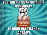 Те відчуття, коли останній урок фіз-ра І раніше відпустили додому