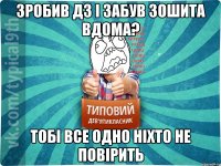 зробив дз і забув зошита вдома? тобі все одно ніхто не повірить