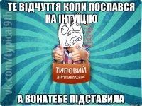 Те відчуття коли послався на інтуїцію А вонатебе підставила