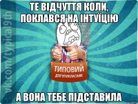 Те відчуття коли, поклався на інтуїцію А вона тебе підставила