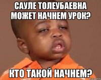 Сауле Толеубаевна может начнем урок? Кто такой начнем?