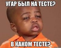 Угар был на тесте? В каком тесте?