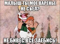 Малыш,ты мое варенье не съел? Не,БивЕс,все заебись!