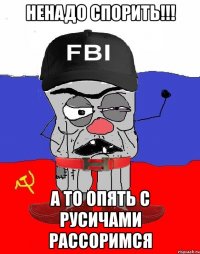 Ненадо спорить!!! а то опять с русичами рассоримся