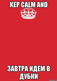 kep calm and завтра идем в дубки