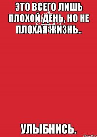 Это всего лишь плохой день, Но не плохая жизнь.. Улыбнись.