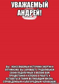 Уважаемый Андрей! Вы - неиссякаемый источник энергии и оптимизма! Вы заряжаете трудолюбием своих подопечных! Я желаю Вам процветания и успехов в работе, и оставаться таким же любящим жизнь, справедливым и благородным человеком!