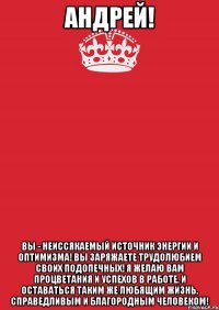 Андрей! Вы - неиссякаемый источник энергии и оптимизма! Вы заряжаете трудолюбием своих подопечных! Я желаю Вам процветания и успехов в работе, и оставаться таким же любящим жизнь, справедливым и благородным человеком!