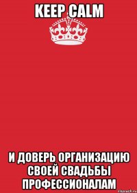 KEEP CALM И ДОВЕРЬ ОРГАНИЗАЦИЮ СВОЕЙ СВАДЬБЫ ПРОФЕССИОНАЛАМ