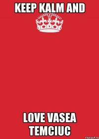 Keep kalm and Love Vasea Temciuc