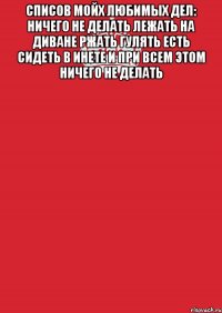 Списов мойх любимых дел: Ничего не делать Лежать на диване Ржать Гулять Есть Сидеть в инете И при всем этом ничего не делать 