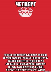 Четверг 1)(08:00-9:20)Історія держави та права України(семінар) 2)(09:30-10:50)Фізичне виховання 3)(11:00-12:20)Історія держави та права України (семінар) 4)(12:30-13:50)Риторика( лекція) 5)(14:00-15:00) Кураторська година