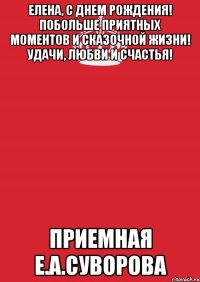 Елена, с Днем Рождения! Побольше приятных моментов и сказочной жизни! Удачи, Любви и Счастья! Приемная Е.А.Суворова