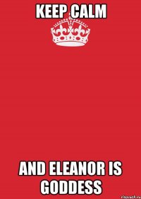 KEEP CALM AND ELEANOR IS GODDESS