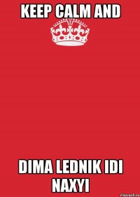 KEEP CALM AND DIMA LEDNIK IDI NAXYI