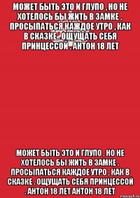 Может быть это и глупо , но не хотелось бы жить в замке . Просыпаться каждое утро , как в сказке . Ощущать себя принцессой . Антон 18 лет Может быть это и глупо , но не хотелось бы жить в замке . Просыпаться каждое утро , как в сказке . Ощущать себя принцессой . Антон 18 лет Антон 18 лет