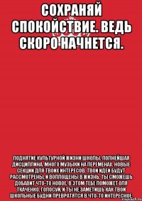 Сохраняй спокойствие. Ведь скоро начнется. Поднятие культурной жизни школы. Полнейшая дисциплина. Много музыки на переменах. Новые секции для твоих интересов. Твои идеи будут рассмотрены, и воплощены в жизнь. Ты сможешь добавит что-то новое. В этом тебе поможет Оля Ткаченко. Голосуй, и ты не заметишь как твои школьные будни превратятся в что-то интересное.