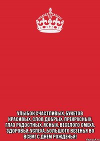  Улыбок счастливых, Букетов красивых, Слов добрых, прекрасных, Глаз радостных, ясных, Веселого смеха, Здоровья, успеха, Большого везенья Во всем! С Днем Рожденья!