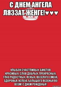 С днем ангела Ляззат женге!♥♥♥ Улыбок счастливых, Букетов красивых, Слов добрых, прекрасных, Глаз радостных, ясных, Веселого смеха, Здоровья, успеха, Большого везенья Во всем! С Днем Рожденья!