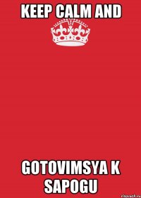 KEEP CALM AND GOTOVIMSYA K SAPOGU