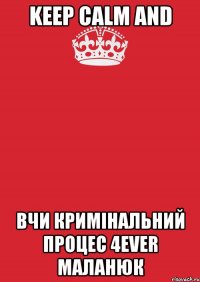 KEEP CALM AND ВЧИ КРИМІНАЛЬНИЙ ПРОЦЕС 4EVER МАЛАНЮК