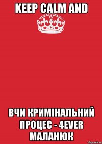 KEEP CALM AND ВЧИ КРИМІНАЛЬНИЙ ПРОЦЕС - 4EVER МАЛАНЮК