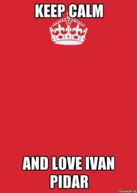 KEEP CALM AND LOVE IVAN PIDAR