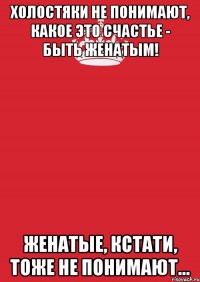 Холостяки не понимают, какое это счастье - быть женатым! Женатые, кстати, тоже не понимают…