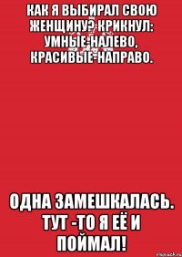 Как я выбирал свою женщину? Крикнул: Умные-налево, красивые-направо. Одна замешкалась. Тут -то я её и поймал!