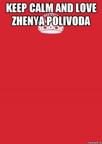 KEEP CALM AND LOVE ZHENYA POLIVODA 