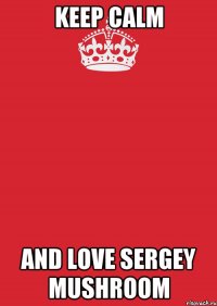 Keep Calm And love Sergey Mushroom