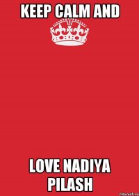 KEEP CALM AND LOVE NADIYA PILASH