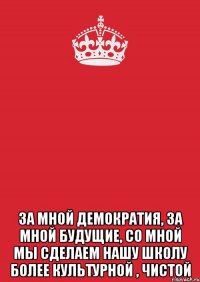  ЗА МНОЙ ДЕМОКРАТИЯ, ЗА МНОЙ БУДУЩИЕ, со мной мы сделаем нашу школу более культурной , чистой