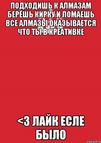 подходишь к алмазам берёшь кирку и ломаешь все алмазы оказывается что ты в креативке <3 лайк есле было