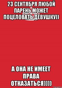 23 сентября любой парень может поцеловать девушку)) А она не имеет права отказаться))))