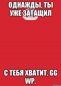 Однажды, ты уже затащил С тебя хватит, gg wp.