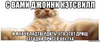 С вами Джонни Кэтсвилл И я хочу подтвердить, что этот дрищ сегодня присел 90х2х4