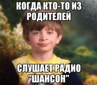 Когда кто-то из родителей слушает радио "Шансон"