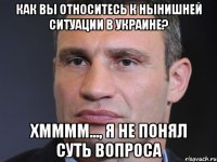 Как вы относитесь к нынишней ситуации в Украине? Хмммм..., я не понял суть вопроса