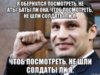 я обернулся посмотреть, не аты-баты ли она, чтоб посмотреть, не шли солдаты ли я. чтоб посмотреть, не шли солдаты ли я.