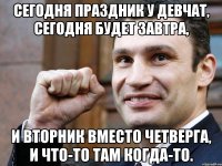 сегодня праздник у девчат, сегодня будет завтра, и вторник вместо четверга, и что-то там когда-то.