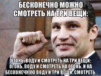 бесконечно можно смотреть на три вещи: огонь, воду и смотреть на три вещи: огонь, воду и смотреть на огонь. и на бесконечную воду и три вещи. смотреть.