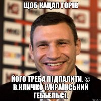 Щоб кацап горів його треба підпалити. © В.Кличко (український Геббельс).