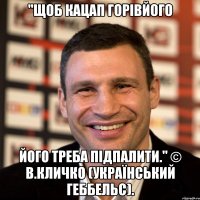 "Щоб кацап горівйого його треба підпалити." © В.Кличко (український Геббельс).